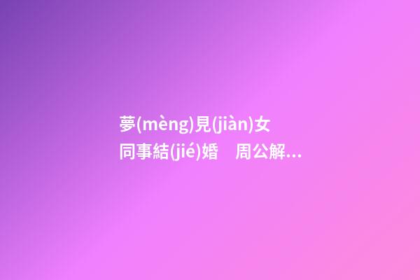 夢(mèng)見(jiàn)女同事結(jié)婚　周公解夢(mèng)之夢(mèng)到女同事結(jié)婚